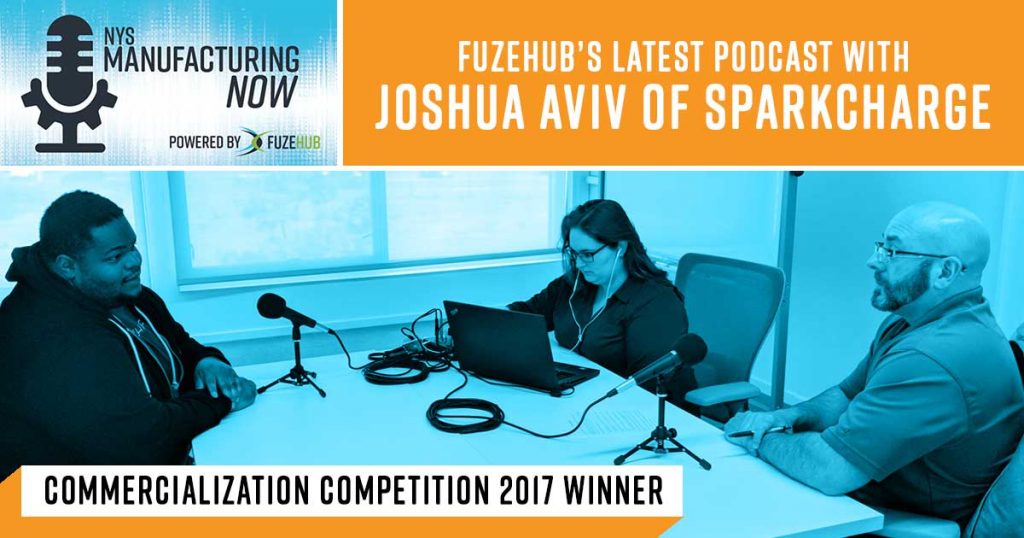 NYS Manufacturing Now, Fuzehub's latest podcast with joshua aviv of sparkcharge, commercialization competition 2017 winner
