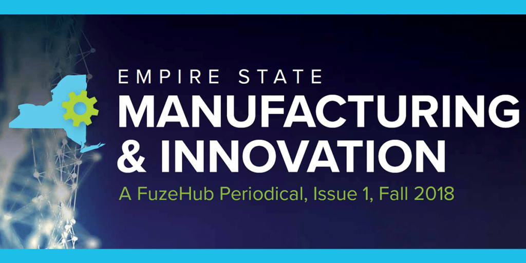 Empire State Manufacturing & Innovation, a FuzeHub Periodical, Issue 1, Fall 2018