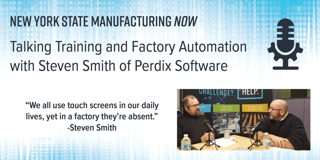 NYS Manufacturing NOW, Talking Training and Factory Automation with Steven Smith of Perdix Software, "we all use touch screens in our daily lives, yet in a factory they're absent" - steven smith