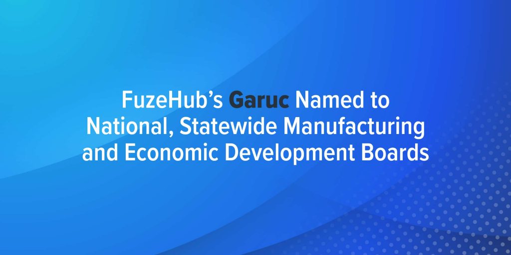 Fuzehub’s Garuc Named To National, Statewide Manufacturing And Economic Development Boards